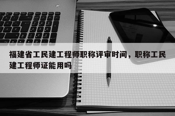 福建省工民建工程師職稱評(píng)審時(shí)間，職稱工民建工程師證能用嗎