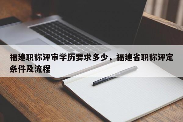 福建職稱評審學(xué)歷要求多少，福建省職稱評定條件及流程