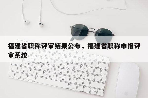 福建省職稱評審結(jié)果公布，福建省職稱申報評審系統(tǒng)