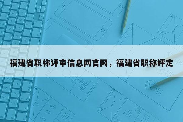 福建省職稱評審信息網(wǎng)官網(wǎng)，福建省職稱評定