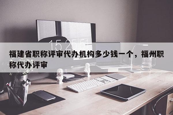 福建省職稱評(píng)審代辦機(jī)構(gòu)多少錢一個(gè)，福州職稱代辦評(píng)審