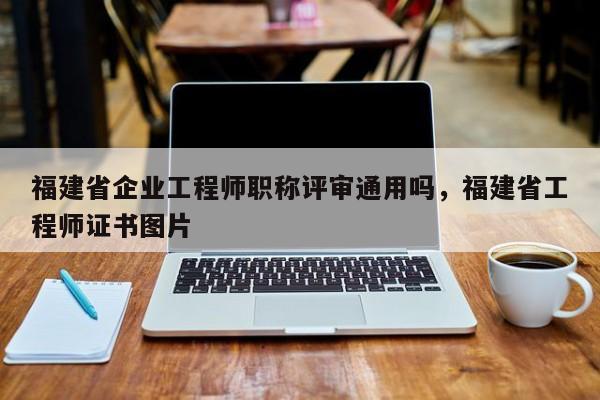 福建省企業(yè)工程師職稱評(píng)審?fù)ㄓ脝幔＝ㄊ」こ處熥C書圖片