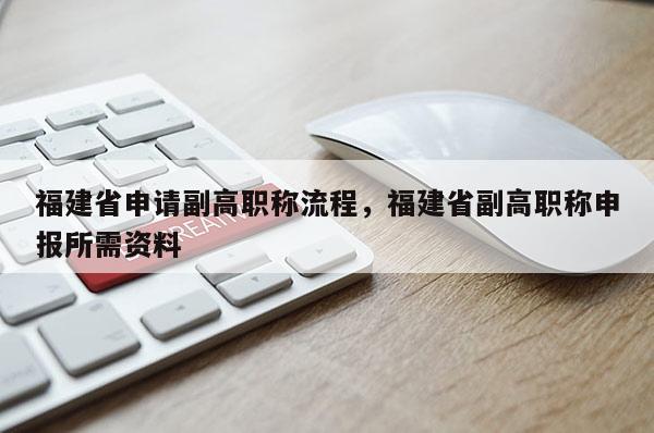 福建省申請副高職稱流程，福建省副高職稱申報所需資料