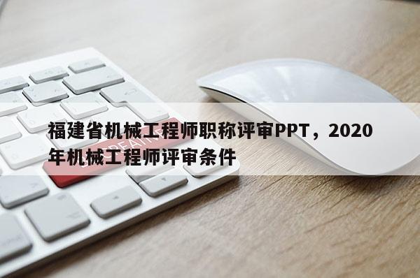 福建省機械工程師職稱評審PPT，2020年機械工程師評審條件