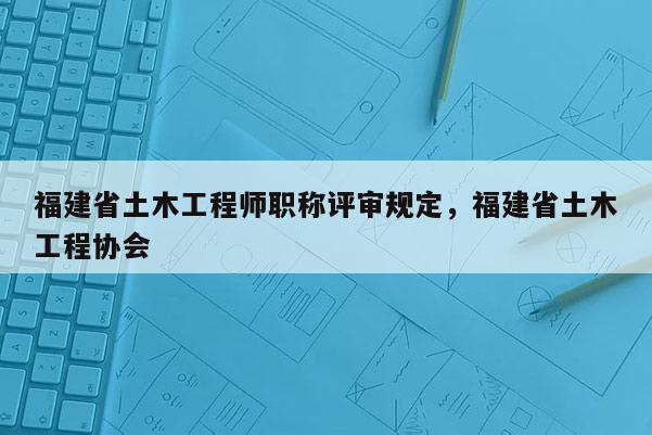 福建省土木工程師職稱評(píng)審規(guī)定，福建省土木工程協(xié)會(huì)