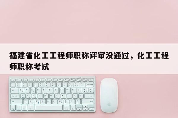 福建省化工工程師職稱評(píng)審沒通過，化工工程師職稱考試