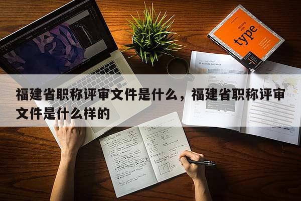 福建省職稱評審文件是什么，福建省職稱評審文件是什么樣的