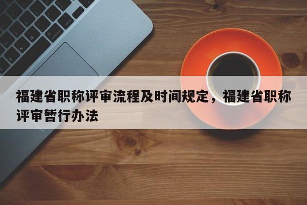 福建省職稱評審流程及時間規(guī)定，福建省職稱評審暫行辦法