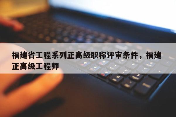 福建省工程系列正高級職稱評審條件，福建 正高級工程師