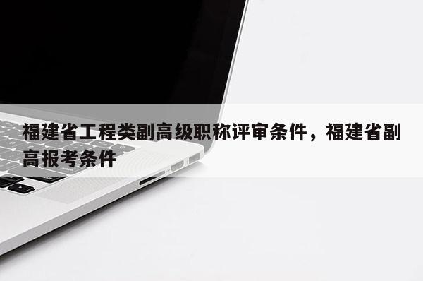 福建省工程類副高級職稱評審條件，福建省副高報考條件