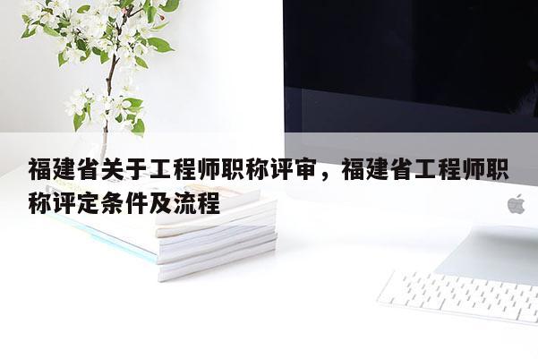 福建省關(guān)于工程師職稱評審，福建省工程師職稱評定條件及流程