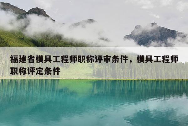 福建省模具工程師職稱評審條件，模具工程師職稱評定條件