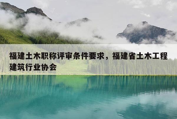 福建土木職稱評(píng)審條件要求，福建省土木工程建筑行業(yè)協(xié)會(huì)