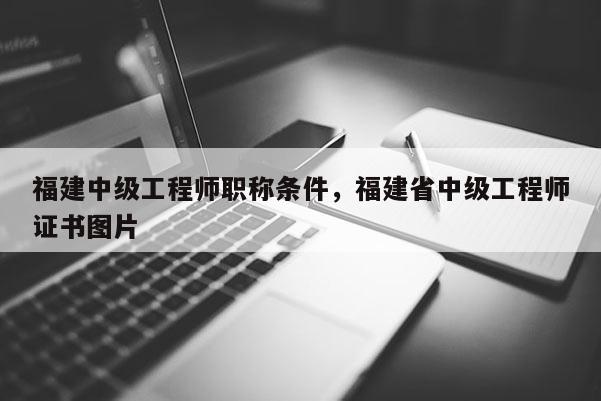 福建中級工程師職稱條件，福建省中級工程師證書圖片