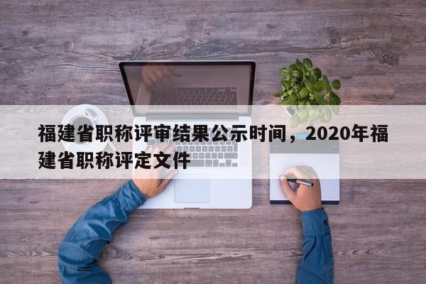 福建省職稱評(píng)審結(jié)果公示時(shí)間，2020年福建省職稱評(píng)定文件