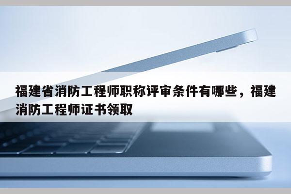 福建省消防工程師職稱評審條件有哪些，福建消防工程師證書領(lǐng)取