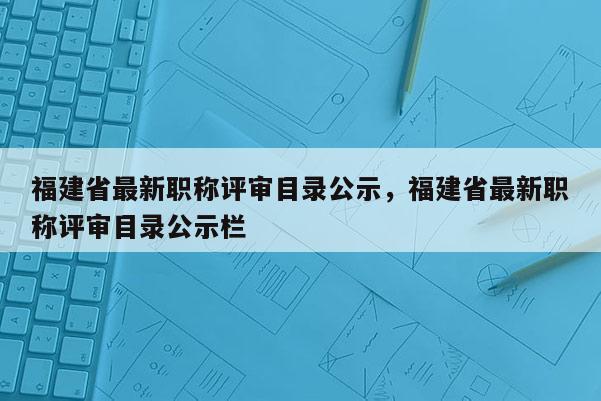 福建省最新職稱評審目錄公示，福建省最新職稱評審目錄公示欄