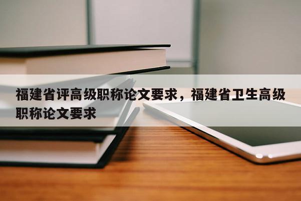 福建省評高級職稱論文要求，福建省衛(wèi)生高級職稱論文要求