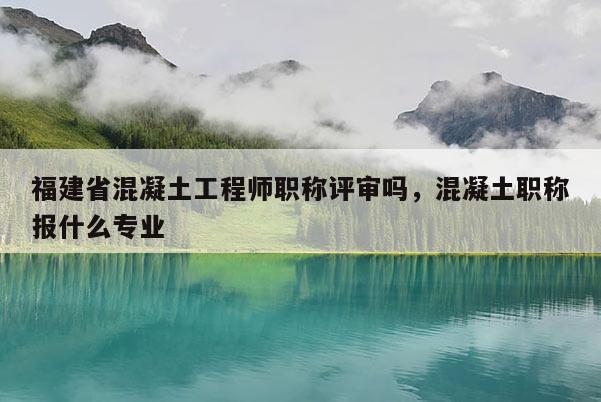 福建省混凝土工程師職稱評(píng)審嗎，混凝土職稱報(bào)什么專業(yè)