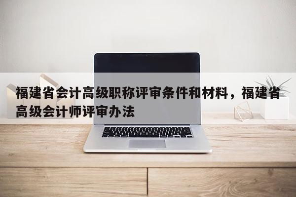 福建省會計高級職稱評審條件和材料，福建省高級會計師評審辦法