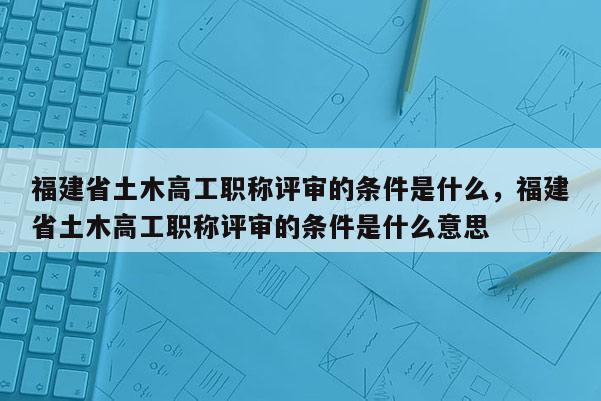 福建省土木高工職稱評審的條件是什么，福建省土木高工職稱評審的條件是什么意思