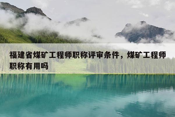 福建省煤礦工程師職稱評審條件，煤礦工程師職稱有用嗎