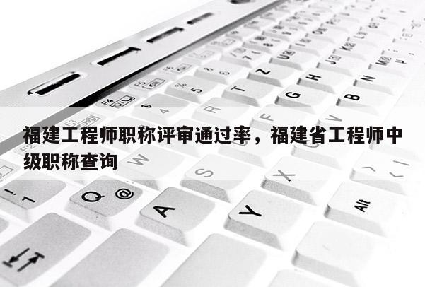 福建工程師職稱評審?fù)ㄟ^率，福建省工程師中級職稱查詢