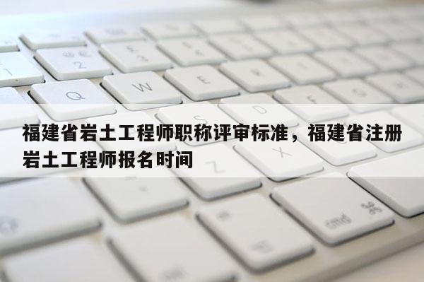 福建省巖土工程師職稱評審標準，福建省注冊巖土工程師報名時間