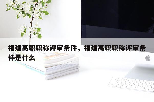 福建高職職稱評審條件，福建高職職稱評審條件是什么