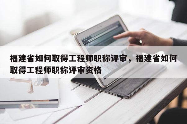 福建省如何取得工程師職稱評審，福建省如何取得工程師職稱評審資格