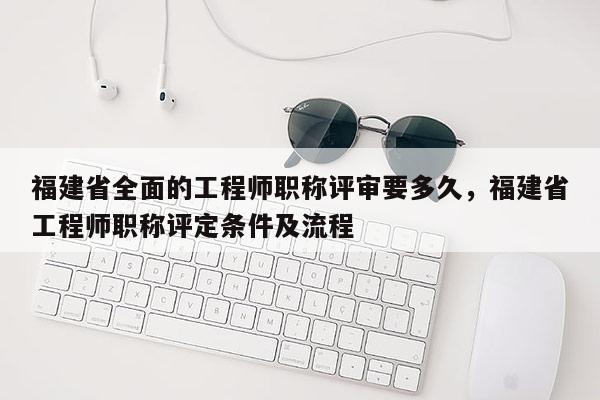 福建省全面的工程師職稱評(píng)審要多久，福建省工程師職稱評(píng)定條件及流程