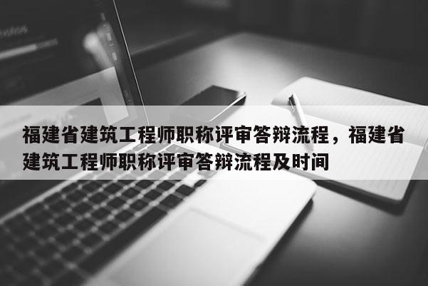 福建省建筑工程師職稱評審答辯流程，福建省建筑工程師職稱評審答辯流程及時間