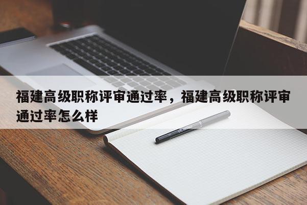 福建高級(jí)職稱評(píng)審?fù)ㄟ^(guò)率，福建高級(jí)職稱評(píng)審?fù)ㄟ^(guò)率怎么樣