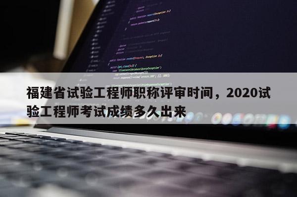 福建省試驗(yàn)工程師職稱評審時(shí)間，2020試驗(yàn)工程師考試成績多久出來