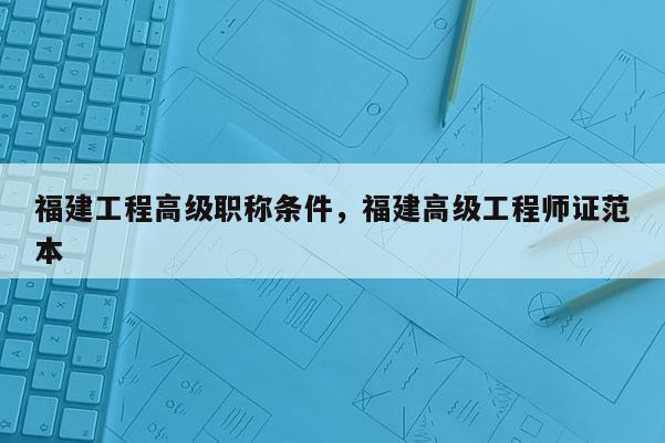 福建工程高級職稱條件，福建高級工程師證范本