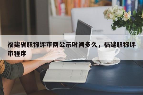 福建省職稱評審網(wǎng)公示時(shí)間多久，福建職稱評審程序