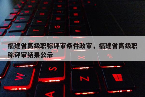 福建省高級職稱評審條件政審，福建省高級職稱評審結(jié)果公示