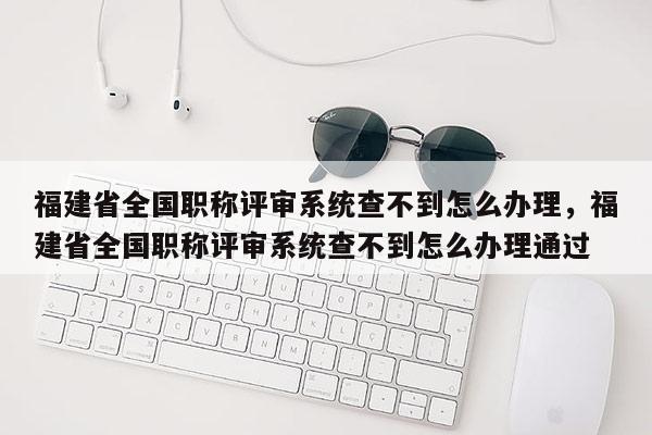 福建省全國(guó)職稱評(píng)審系統(tǒng)查不到怎么辦理，福建省全國(guó)職稱評(píng)審系統(tǒng)查不到怎么辦理通過