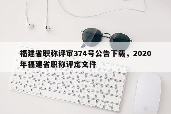 福建省職稱評(píng)審374號(hào)公告下載，2020年福建省職稱評(píng)定文件