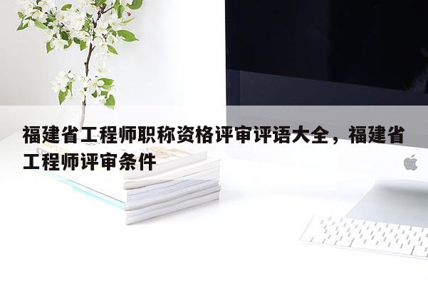 福建省工程師職稱資格評(píng)審評(píng)語大全，福建省工程師評(píng)審條件