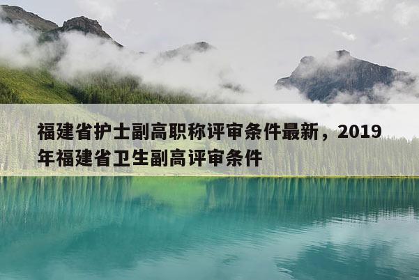 福建省護士副高職稱評審條件最新，2019年福建省衛(wèi)生副高評審條件