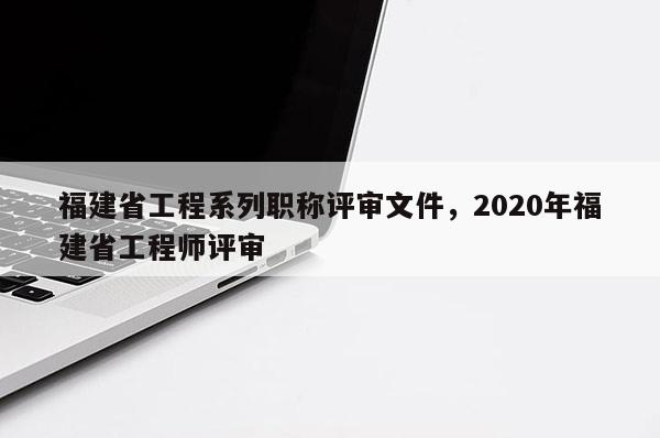 福建省工程系列職稱評審文件，2020年福建省工程師評審