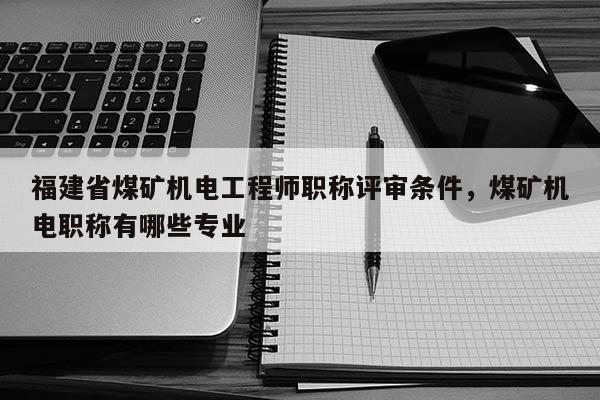 福建省煤礦機(jī)電工程師職稱評審條件，煤礦機(jī)電職稱有哪些專業(yè)