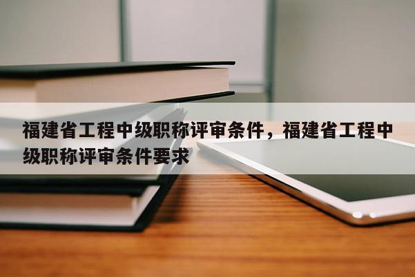 福建省工程中級職稱評審條件，福建省工程中級職稱評審條件要求