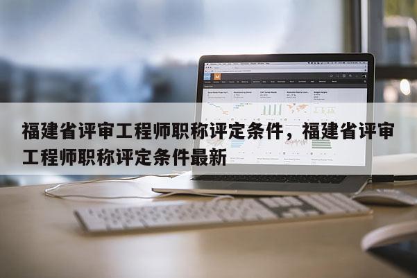 福建省評審工程師職稱評定條件，福建省評審工程師職稱評定條件最新