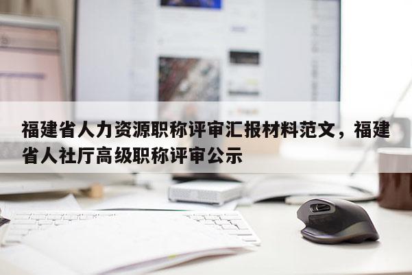 福建省人力資源職稱評審匯報材料范文，福建省人社廳高級職稱評審公示