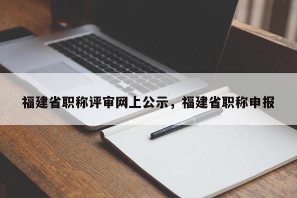 福建省職稱評審網(wǎng)上公示，福建省職稱申報