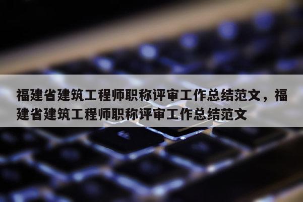 福建省建筑工程師職稱評審工作總結范文，福建省建筑工程師職稱評審工作總結范文