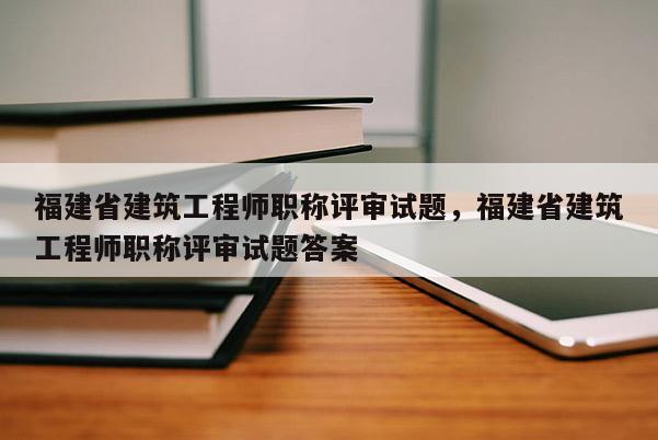 福建省建筑工程師職稱評審試題，福建省建筑工程師職稱評審試題答案