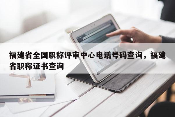 福建省全國職稱評審中心電話號碼查詢，福建省職稱證書查詢